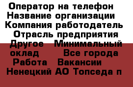 Оператор на телефон › Название организации ­ Компания-работодатель › Отрасль предприятия ­ Другое › Минимальный оклад ­ 1 - Все города Работа » Вакансии   . Ненецкий АО,Топседа п.